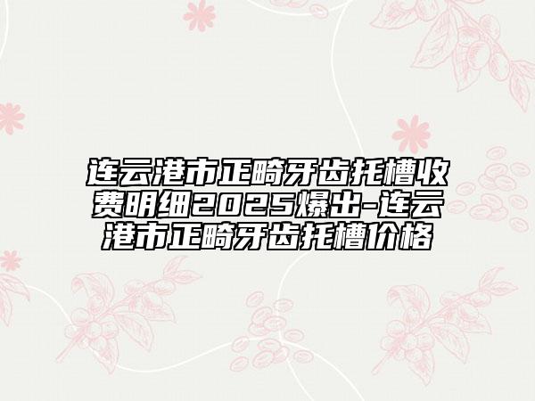連云港市正畸牙齒托槽收費明細2025爆出-連云港市正畸牙齒托槽價格