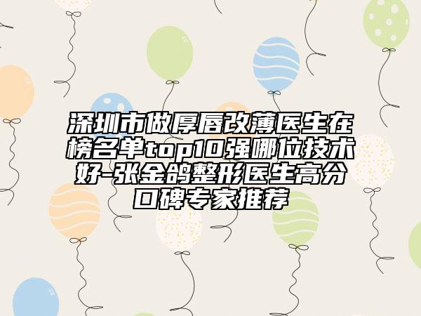 深圳市做厚唇改薄醫(yī)生在榜名單top10強哪位技術好-張金鴿整形醫(yī)生高分口碑專家推薦