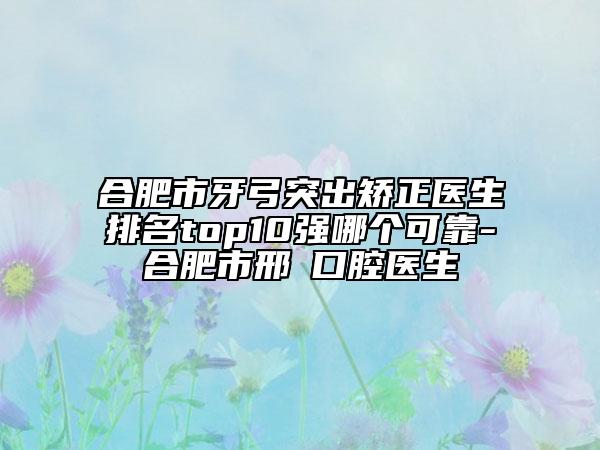 合肥市牙弓突出矯正醫(yī)生排名top10強(qiáng)哪個可靠-合肥市邢玥口腔醫(yī)生