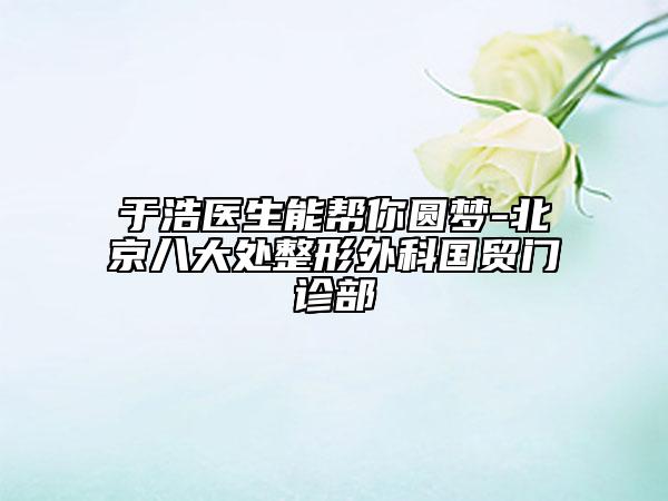 于浩醫(yī)生能幫你圓夢(mèng)-北京八大處整形外科國(guó)貿(mào)門(mén)診部