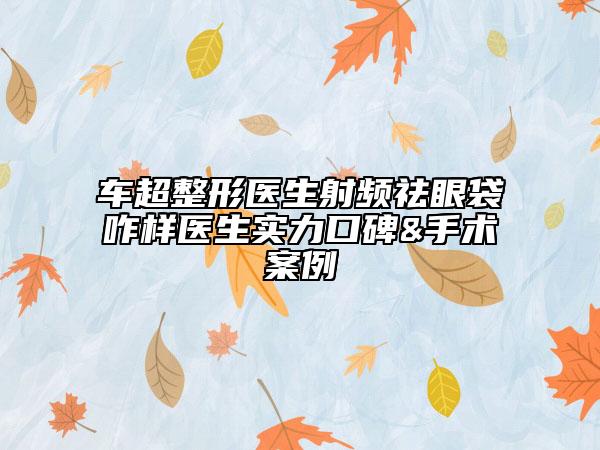 車超整形醫(yī)生射頻祛眼袋咋樣醫(yī)生實力口碑&手術(shù)案例