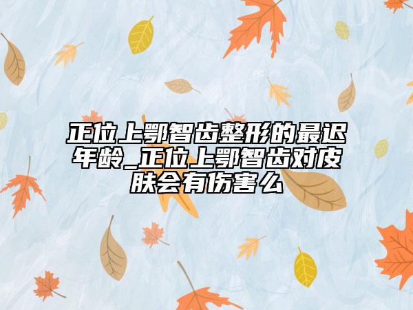 正位上鄂智齒整形的最遲年齡_正位上鄂智齒對(duì)皮膚會(huì)有傷害么