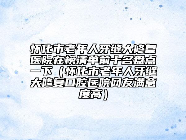懷化市老年人牙縫大修復(fù)醫(yī)院在榜清單前十名盤點一下（懷化市老年人牙縫大修復(fù)口腔醫(yī)院網(wǎng)友滿意度高）