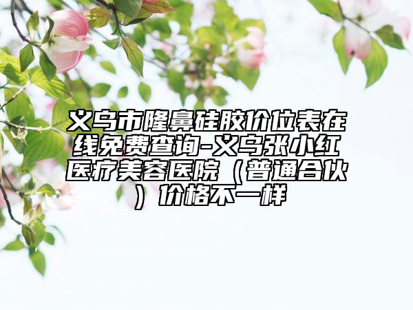 義烏市隆鼻硅膠價位表在線免費查詢-義烏張小紅醫(yī)療美容醫(yī)院（普通合伙）價格不一樣