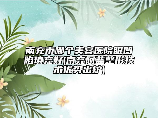 南充市哪個美容醫(yī)院眼凹陷填充好(南充阿藍整形技術優(yōu)勢出爐)