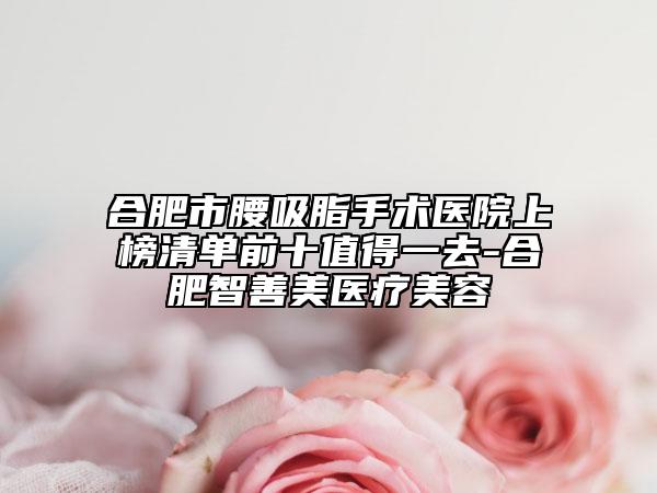 合肥市腰吸脂手術醫(yī)院上榜清單前十值得一去-合肥智善美醫(yī)療美容