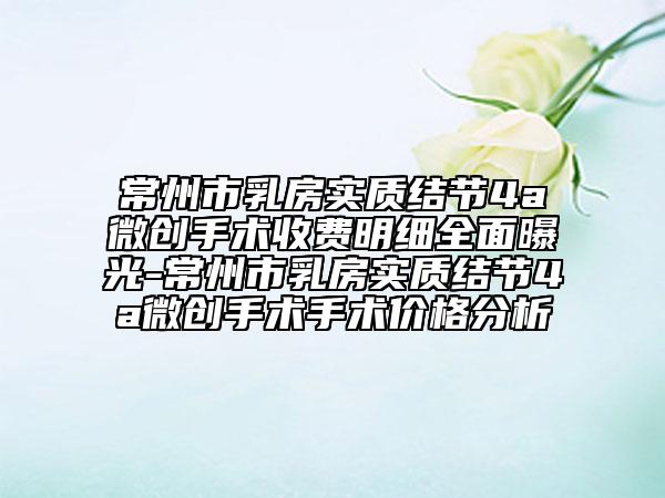 常州市乳房實質(zhì)結(jié)節(jié)4a微創(chuàng)手術(shù)收費明細全面曝光-常州市乳房實質(zhì)結(jié)節(jié)4a微創(chuàng)手術(shù)手術(shù)價格分析