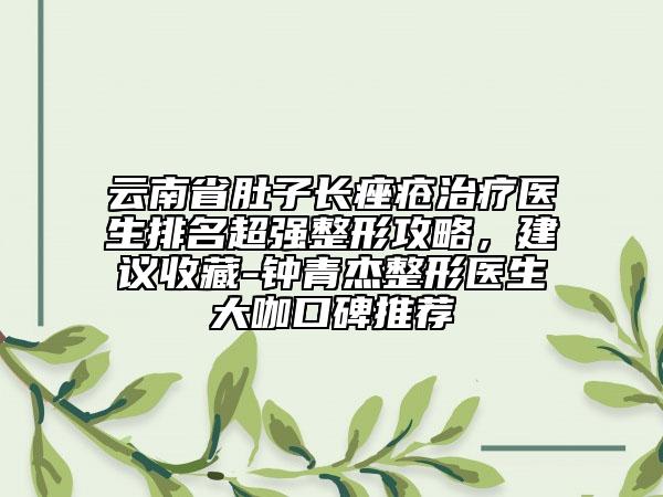 云南省肚子長(zhǎng)痤瘡治療醫(yī)生排名超強(qiáng)整形攻略，建議收藏-鐘青杰整形醫(yī)生大咖口碑推薦
