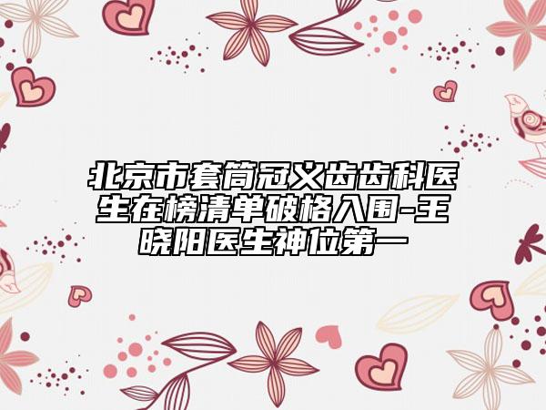北京市套筒冠義齒齒科醫(yī)生在榜清單破格入圍-王曉陽醫(yī)生神位第一