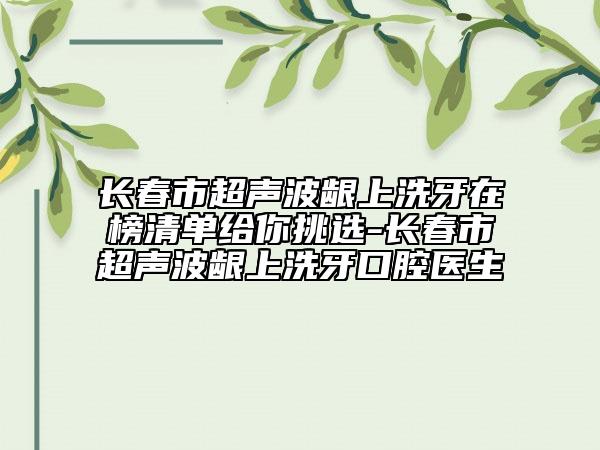 長春市超聲波齦上洗牙在榜清單給你挑選-長春市超聲波齦上洗牙口腔醫(yī)生