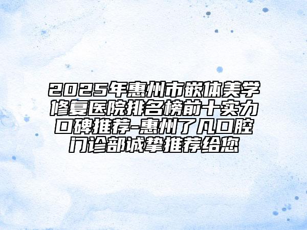 2025年惠州市嵌體美學修復醫(yī)院排名榜前十實力口碑推薦-惠州了凡口腔門診部誠摯推薦給您