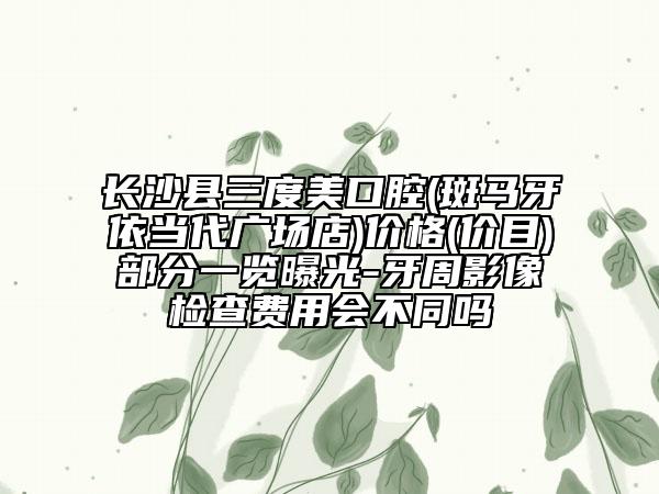 長沙縣三度美口腔(斑馬牙依當(dāng)代廣場店)價(jià)格(價(jià)目)部分一覽曝光-牙周影像檢查費(fèi)用會(huì)不同嗎
