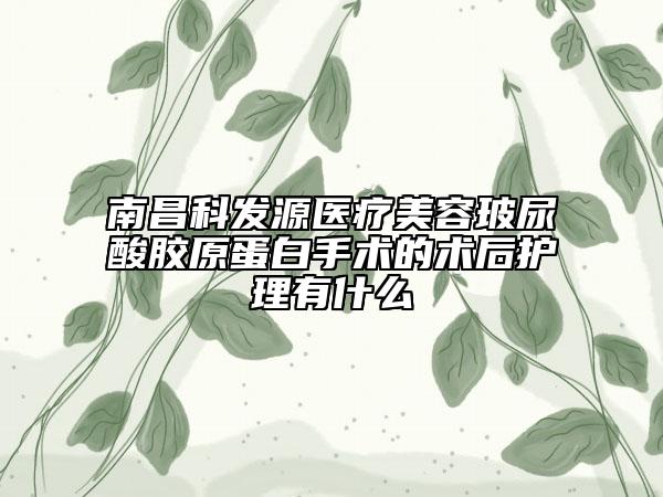 南昌科發(fā)源醫(yī)療美容玻尿酸膠原蛋白手術(shù)的術(shù)后護(hù)理有什么