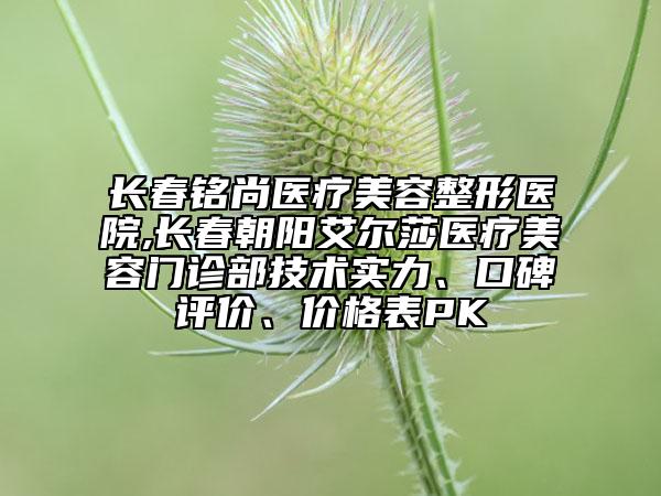 長(zhǎng)春銘尚醫(yī)療美容整形醫(yī)院,長(zhǎng)春朝陽艾爾莎醫(yī)療美容門診部技術(shù)實(shí)力、口碑評(píng)價(jià)、價(jià)格表PK