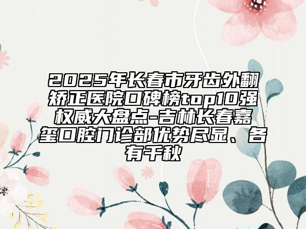 2025年長(zhǎng)春市牙齒外翻矯正醫(yī)院口碑榜top10強(qiáng)權(quán)威大盤點(diǎn)-吉林長(zhǎng)春嘉璽口腔門診部?jī)?yōu)勢(shì)盡顯、各有千秋