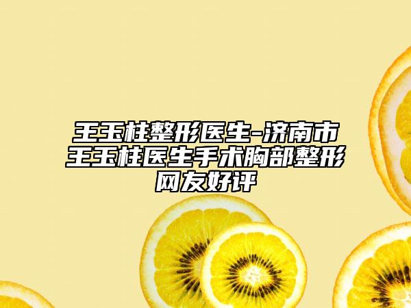 王玉柱整形醫(yī)生-濟(jì)南市王玉柱醫(yī)生手術(shù)胸部整形網(wǎng)友好評(píng)