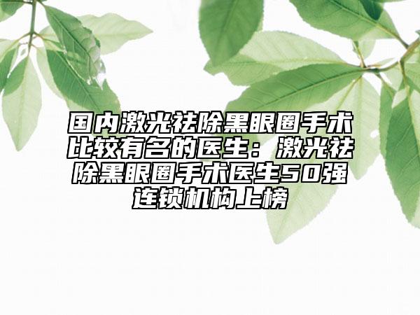國內(nèi)激光祛除黑眼圈手術(shù)比較有名的醫(yī)生：激光祛除黑眼圈手術(shù)醫(yī)生50強連鎖機構(gòu)上榜