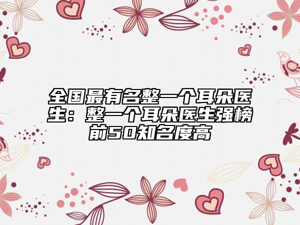 全國(guó)最有名整一個(gè)耳朵醫(yī)生：整一個(gè)耳朵醫(yī)生強(qiáng)榜前50知名度高