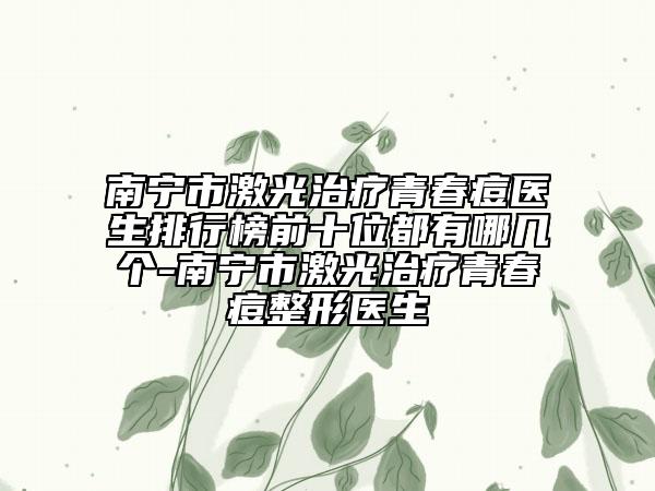 南寧市激光治療青春痘醫(yī)生排行榜前十位都有哪幾個(gè)-南寧市激光治療青春痘整形醫(yī)生