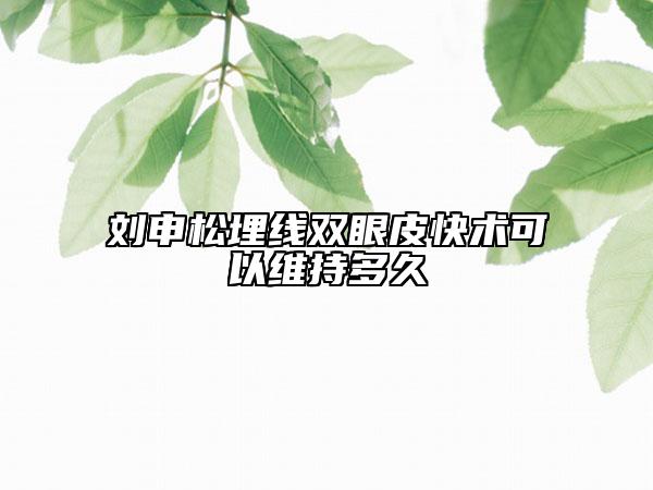 劉申松埋線雙眼皮快術可以維持多久