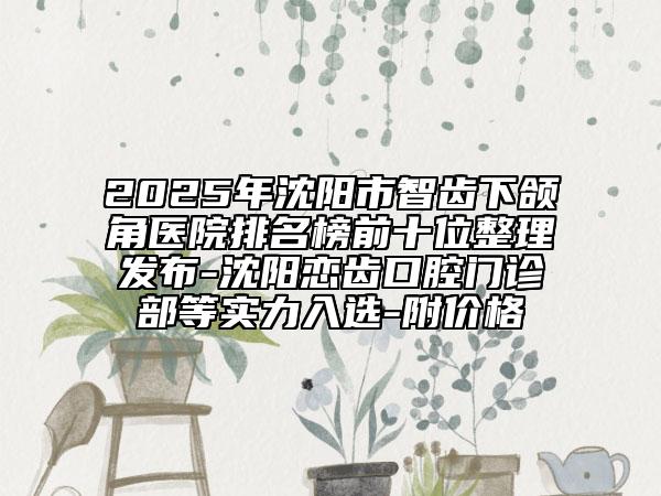 2025年沈陽市智齒下頜角醫(yī)院排名榜前十位整理發(fā)布-沈陽戀齒口腔門診部等實(shí)力入選-附價(jià)格