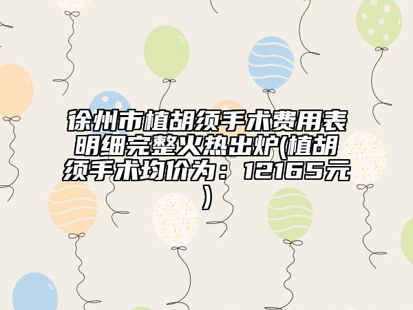 徐州市植胡須手術(shù)費(fèi)用表明細(xì)完整火熱出爐(植胡須手術(shù)均價(jià)為：12165元)