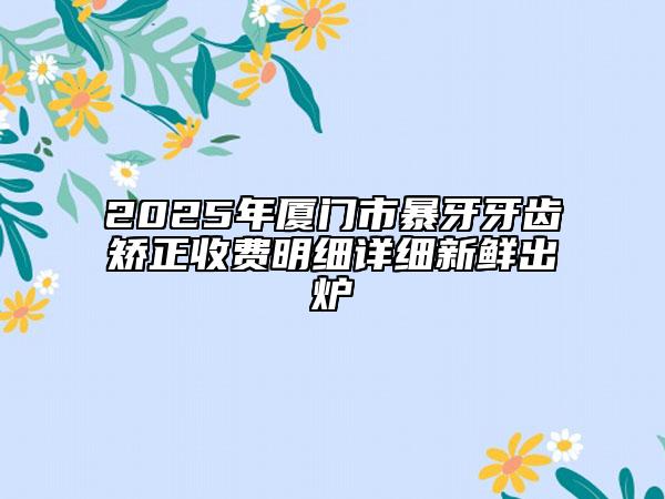 2025年廈門市暴牙牙齒矯正收費明細詳細新鮮出爐