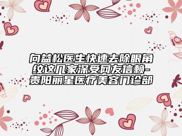 向益松醫(yī)生快速去除眼角紋這幾家深受網(wǎng)友信賴(lài)-貴陽(yáng)麗星醫(yī)療美容門(mén)診部