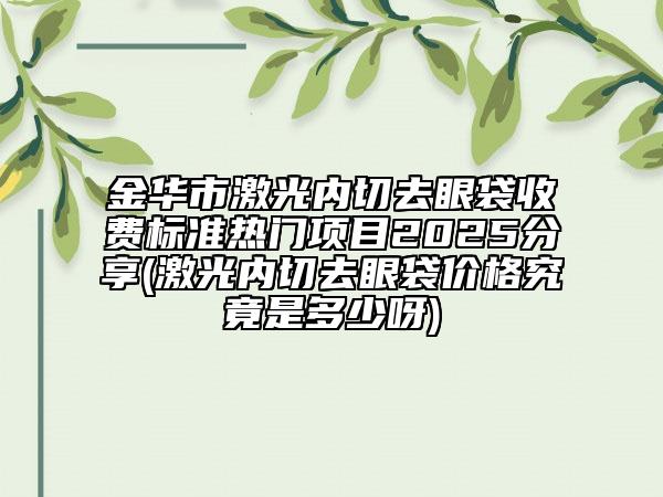 金華市激光內(nèi)切去眼袋收費(fèi)標(biāo)準(zhǔn)熱門項(xiàng)目2025分享(激光內(nèi)切去眼袋價(jià)格究竟是多少呀)