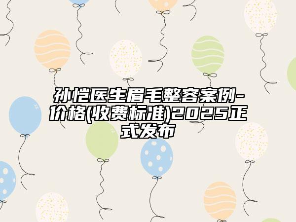 孫愷醫(yī)生眉毛整容案例-價(jià)格(收費(fèi)標(biāo)準(zhǔn))2025正式發(fā)布