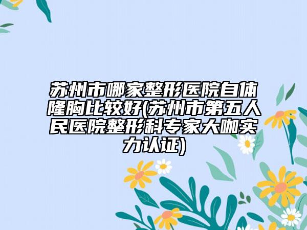 蘇州市哪家整形醫(yī)院自體隆胸比較好(蘇州市第五人民醫(yī)院整形科專家大咖實(shí)力認(rèn)證)