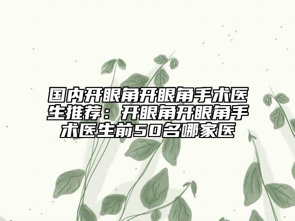國內(nèi)開眼角開眼角手術(shù)醫(yī)生推薦：開眼角開眼角手術(shù)醫(yī)生前50名哪家醫(yī)