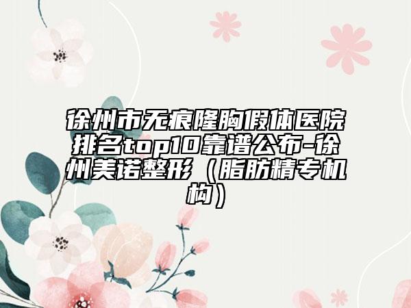 徐州市無痕隆胸假體醫(yī)院排名top10靠譜公布-徐州美諾整形（脂肪精專機(jī)構(gòu)）