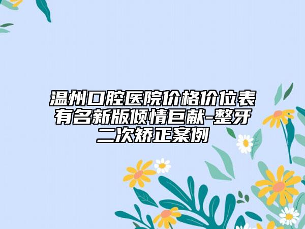 溫州口腔醫(yī)院價格價位表有名新版傾情巨獻-整牙二次矯正案例