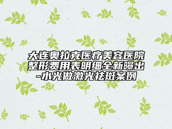 大連奧拉克醫(yī)療美容醫(yī)院整形費用表明細全新曝出-水光做激光祛斑案例