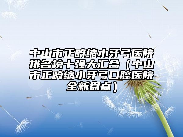 中山市正畸縮小牙弓醫(yī)院排名榜十強(qiáng)大匯合（中山市正畸縮小牙弓口腔醫(yī)院全新盤(pán)點(diǎn)）