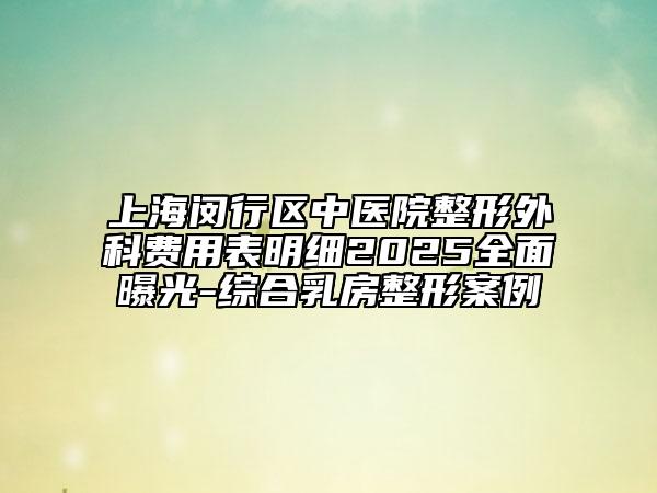 上海閔行區(qū)中醫(yī)院整形外科費用表明細(xì)2025全面曝光-綜合乳房整形案例