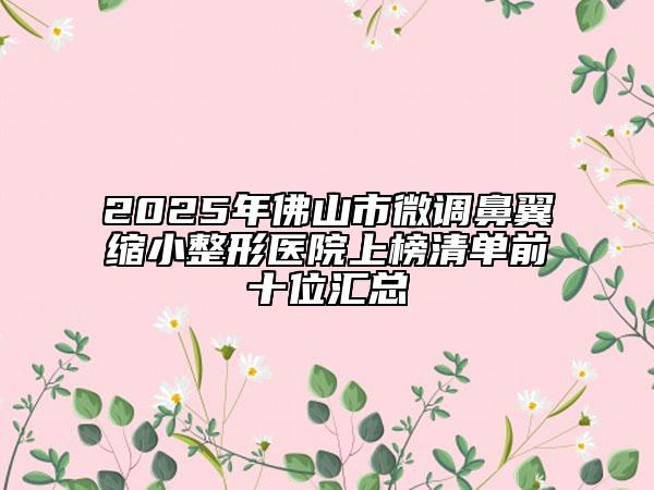 2025年佛山市微調(diào)鼻翼縮小整形醫(yī)院上榜清單前十位匯總