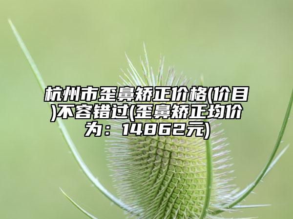 杭州市歪鼻矯正價格(價目)不容錯過(歪鼻矯正均價為：14862元)