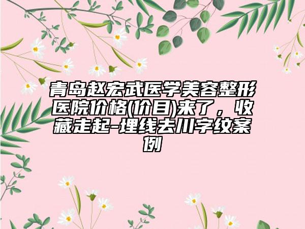 青島趙宏武醫(yī)學(xué)美容整形醫(yī)院價格(價目)來了，收藏走起-埋線去川字紋案例