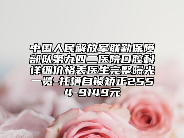 中國人民解放軍聯(lián)勤保障部隊第九四二醫(yī)院口腔科詳細價格表醫(yī)生完整曝光一覽-托槽自鎖矯正2554-9149元