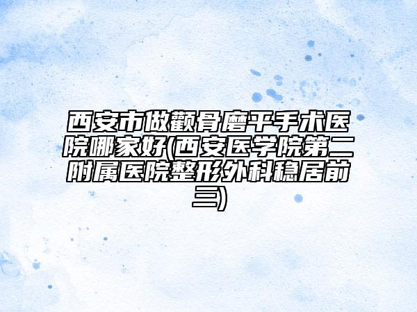 西安市做顴骨磨平手術(shù)醫(yī)院哪家好(西安醫(yī)學院第二附屬醫(yī)院整形外科穩(wěn)居前三)