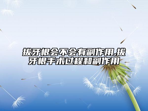 拔牙根會(huì)不會(huì)有副作用,拔牙根手術(shù)過(guò)程和副作用