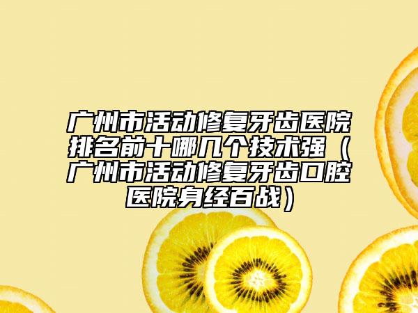 廣州市活動(dòng)修復(fù)牙齒醫(yī)院排名前十哪幾個(gè)技術(shù)強(qiáng)（廣州市活動(dòng)修復(fù)牙齒口腔醫(yī)院身經(jīng)百戰(zhàn)）