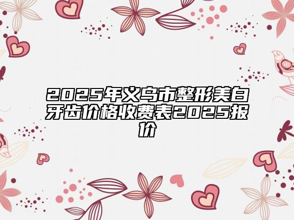 2025年義烏市整形美白牙齒價格收費(fèi)表2025報價
