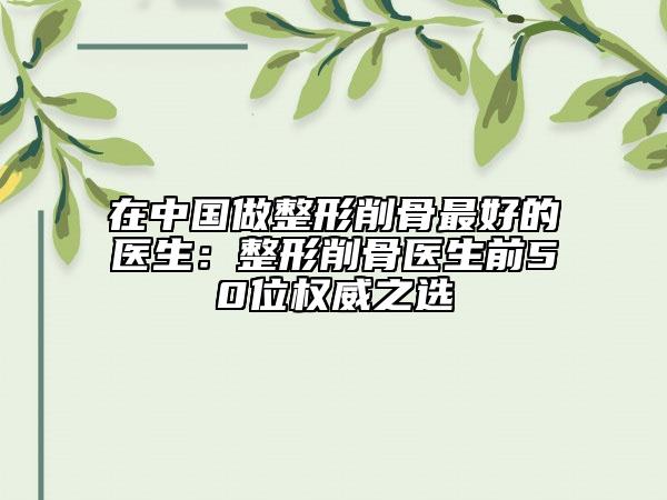 在中國做整形削骨最好的醫(yī)生：整形削骨醫(yī)生前50位權(quán)威之選