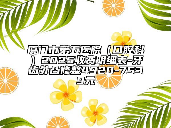 廈門(mén)市第五醫(yī)院（口腔科）2025收費(fèi)明細(xì)表-牙齒外凸修整4920-7539元