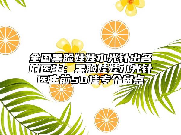 全國(guó)黑臉娃娃水光針出名的醫(yī)生：黑臉娃娃水光針醫(yī)生前50佳專(zhuān)個(gè)盤(pán)點(diǎn)