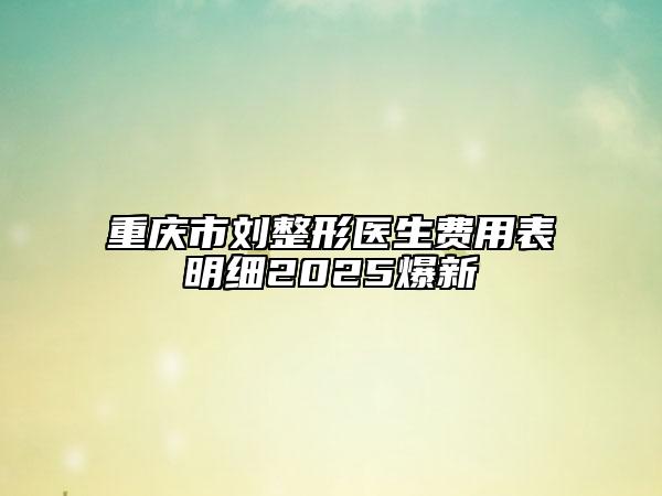重慶市劉整形醫(yī)生費用表明細2025爆新