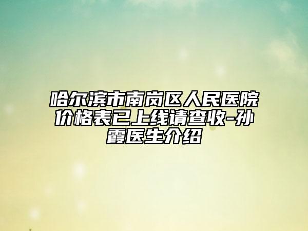 哈爾濱市南崗區(qū)人民醫(yī)院價格表已上線請查收-孫霞醫(yī)生介紹
